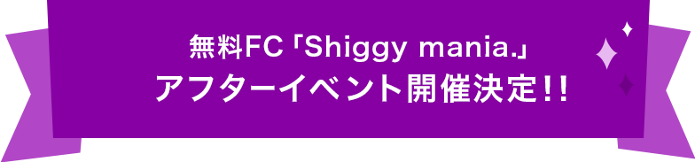 無料FC「Shiggy mania.」アフターイベント開催決定！！